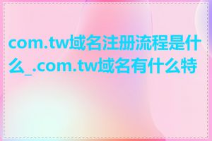 com.tw域名注册流程是什么_.com.tw域名有什么特点