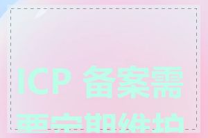 ICP 备案需要定期维护吗