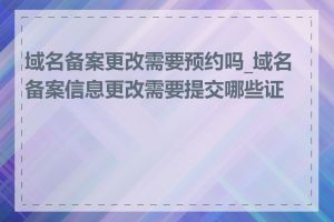 域名备案更改需要预约吗_域名备案信息更改需要提交哪些证件