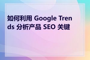 如何利用 Google Trends 分析产品 SEO 关键词