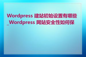 Wordpress 建站初始设置有哪些_Wordpress 网站安全性如何保证