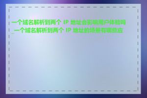 一个域名解析到两个 IP 地址会影响用户体验吗_一个域名解析到两个 IP 地址的场景有哪些应用