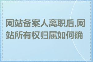 网站备案人离职后,网站所有权归属如何确定