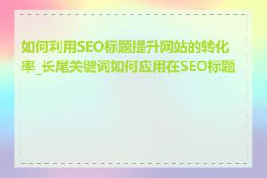 如何利用SEO标题提升网站的转化率_长尾关键词如何应用在SEO标题中