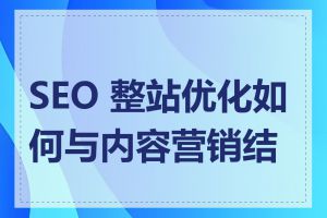 SEO 整站优化如何与内容营销结合