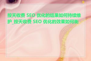 按天收费 SEO 优化的结果如何持续维护_按天收费 SEO 优化的效果如何衡量