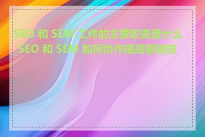 SEO 和 SEM 工作的主要职责是什么_SEO 和 SEM 如何协作提高营销效果