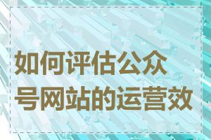 如何评估公众号网站的运营效果