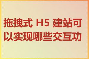 拖拽式 H5 建站可以实现哪些交互功能