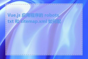 Vue.js 应用程序的 robots.txt 和 sitemap.xml 如何配置