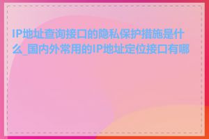 IP地址查询接口的隐私保护措施是什么_国内外常用的IP地址定位接口有哪些