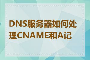 DNS服务器如何处理CNAME和A记录