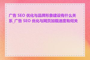 广告 SEO 优化与品牌形象建设有什么关系_广告 SEO 优化与网页加载速度有何关联