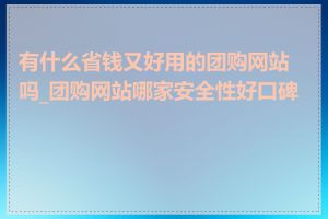 有什么省钱又好用的团购网站吗_团购网站哪家安全性好口碑好