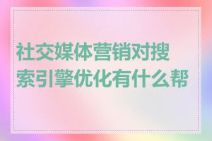 社交媒体营销对搜索引擎优化有什么帮助