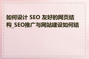 如何设计 SEO 友好的网页结构_SEO推广与网站建设如何结合