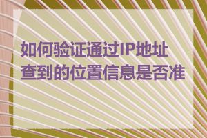 如何验证通过IP地址查到的位置信息是否准确