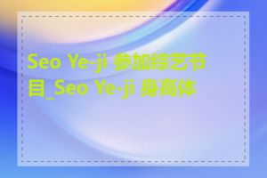 Seo Ye-ji 参加综艺节目_Seo Ye-ji 身高体重