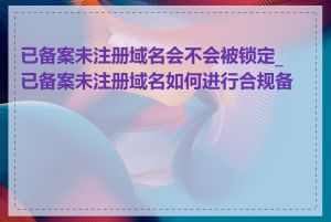 已备案未注册域名会不会被锁定_已备案未注册域名如何进行合规备案