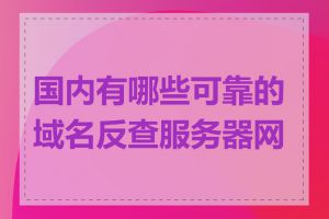 国内有哪些可靠的域名反查服务器网站