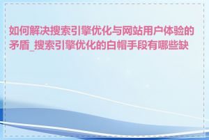 如何解决搜索引擎优化与网站用户体验的矛盾_搜索引擎优化的白帽手段有哪些缺点