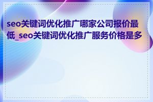 seo关键词优化推广哪家公司报价最低_seo关键词优化推广服务价格是多少