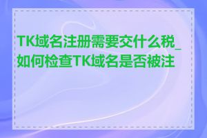 TK域名注册需要交什么税_如何检查TK域名是否被注册