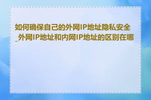 如何确保自己的外网IP地址隐私安全_外网IP地址和内网IP地址的区别在哪里