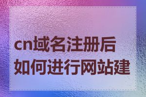 cn域名注册后如何进行网站建设