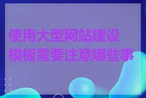 使用大型网站建设模板需要注意哪些事项