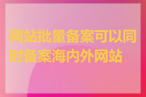 网站批量备案可以同时备案海内外网站吗