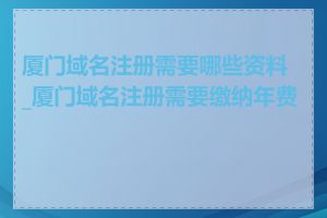 厦门域名注册需要哪些资料_厦门域名注册需要缴纳年费吗