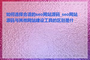 如何选择合适的seo网站源码_seo网站源码与其他网站建设工具的区别是什么