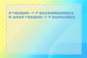 多个域名指向同一个 IP 地址会影响网站的网络安全吗_如何在多个域名指向同一个 IP 地址时优化网站性能