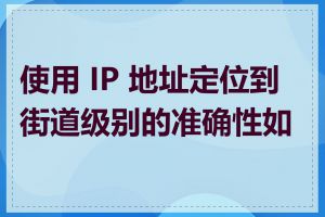 使用 IP 地址定位到街道级别的准确性如何