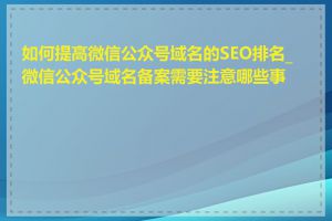 如何提高微信公众号域名的SEO排名_微信公众号域名备案需要注意哪些事项