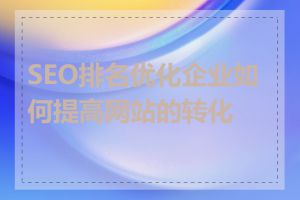 SEO排名优化企业如何提高网站的转化率