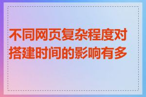 不同网页复杂程度对搭建时间的影响有多大