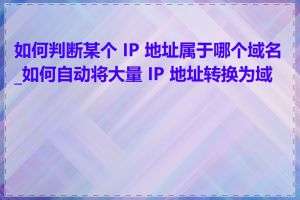 如何判断某个 IP 地址属于哪个域名_如何自动将大量 IP 地址转换为域名