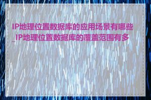 IP地理位置数据库的应用场景有哪些_IP地理位置数据库的覆盖范围有多广