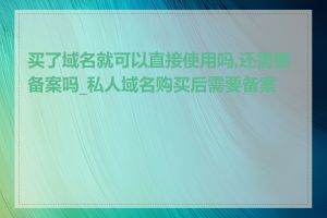 买了域名就可以直接使用吗,还需要备案吗_私人域名购买后需要备案吗