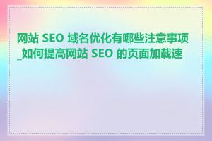 网站 SEO 域名优化有哪些注意事项_如何提高网站 SEO 的页面加载速度