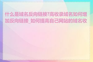 什么是域名反向链接?高收录域名如何增加反向链接_如何提高自己网站的域名收录