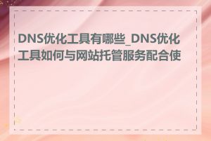 DNS优化工具有哪些_DNS优化工具如何与网站托管服务配合使用