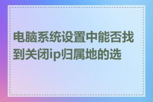 电脑系统设置中能否找到关闭ip归属地的选项