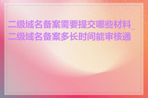 二级域名备案需要提交哪些材料_二级域名备案多长时间能审核通过