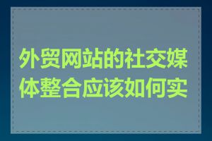 外贸网站的社交媒体整合应该如何实施