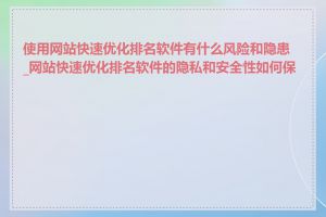 使用网站快速优化排名软件有什么风险和隐患_网站快速优化排名软件的隐私和安全性如何保障