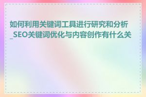 如何利用关键词工具进行研究和分析_SEO关键词优化与内容创作有什么关系