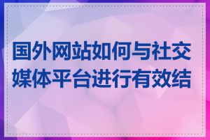 国外网站如何与社交媒体平台进行有效结合